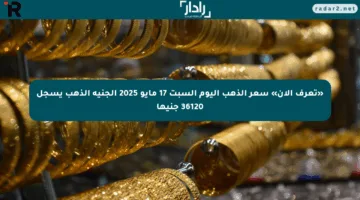 «تعرف الآن» سعر الذهب اليوم السبت 17 مايو 2025 الجنيه الذهب يسجل 36120 جنيها